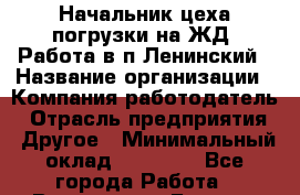 Начальник цеха погрузки на ЖД. Работа в п.Ленинский › Название организации ­ Компания-работодатель › Отрасль предприятия ­ Другое › Минимальный оклад ­ 30 000 - Все города Работа » Вакансии   . Бурятия респ.